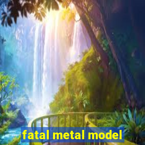 fatal metal model